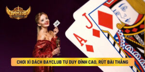 Cách Chơi Xì Dách BAYCLUB Tư Duy Đỉnh Cao, Rút Bài Chắc Thắng
