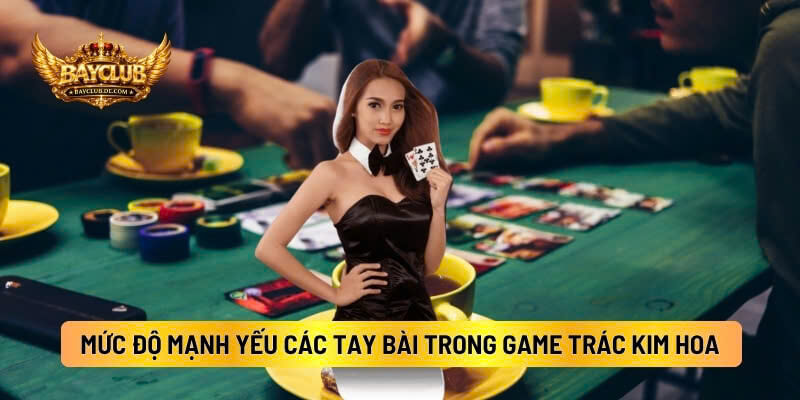 Mức Độ Mạnh Yếu Của Các Tay Bài Trong Game Trác Kim Hoa